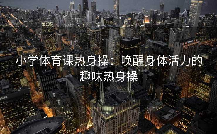 小学体育课热身操：唤醒身体活力的趣味热身操