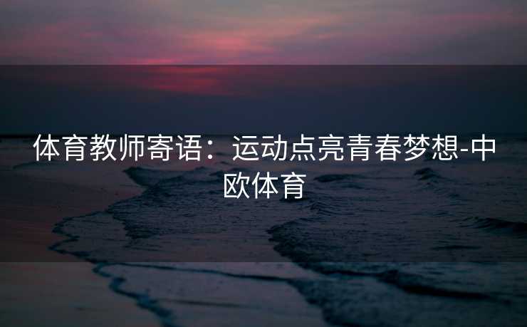 体育教师寄语：运动点亮青春梦想-中欧体育