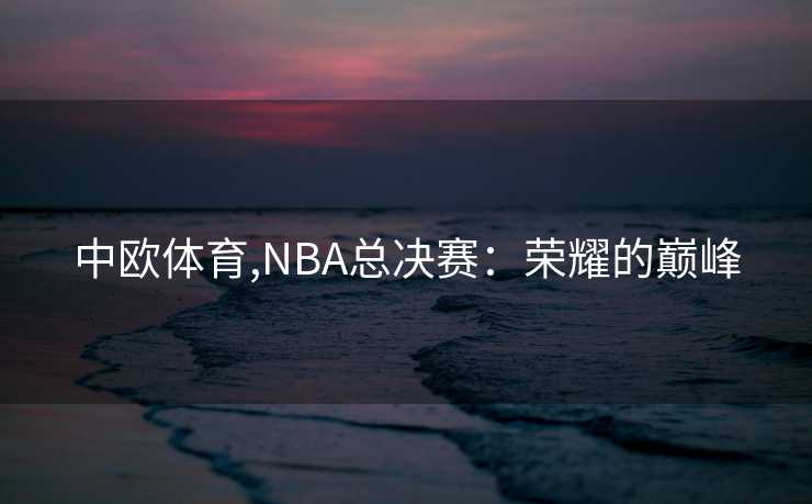 中欧体育,NBA总决赛：荣耀的巅峰