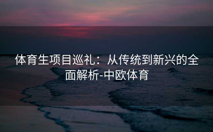 体育生项目巡礼：从传统到新兴的全面解析-中欧体育
