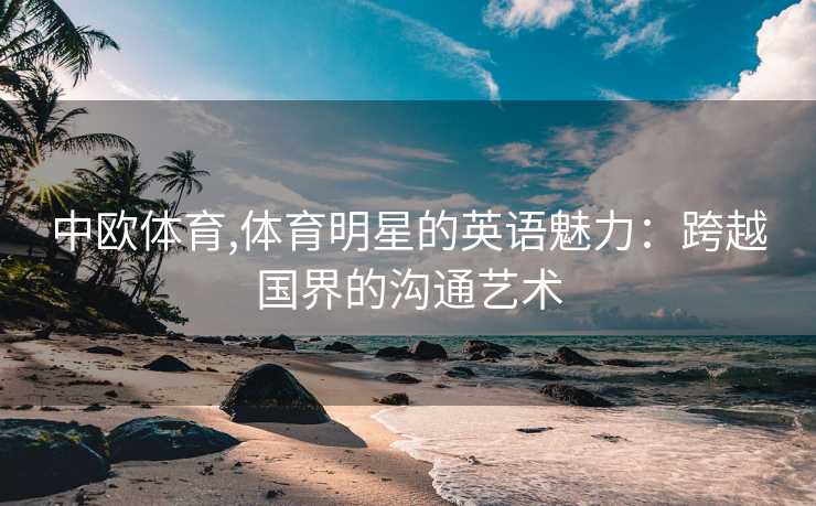 中欧体育,体育明星的英语魅力：跨越国界的沟通艺术