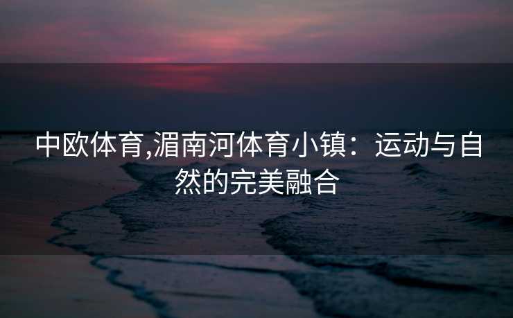 中欧体育,湄南河体育小镇：运动与自然的完美融合