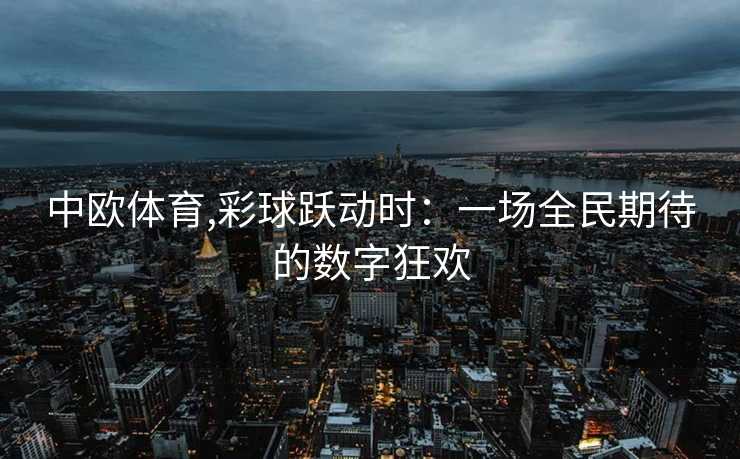 中欧体育,彩球跃动时：一场全民期待的数字狂欢