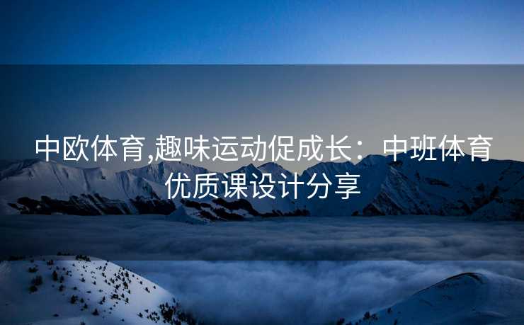 中欧体育,趣味运动促成长：中班体育优质课设计分享