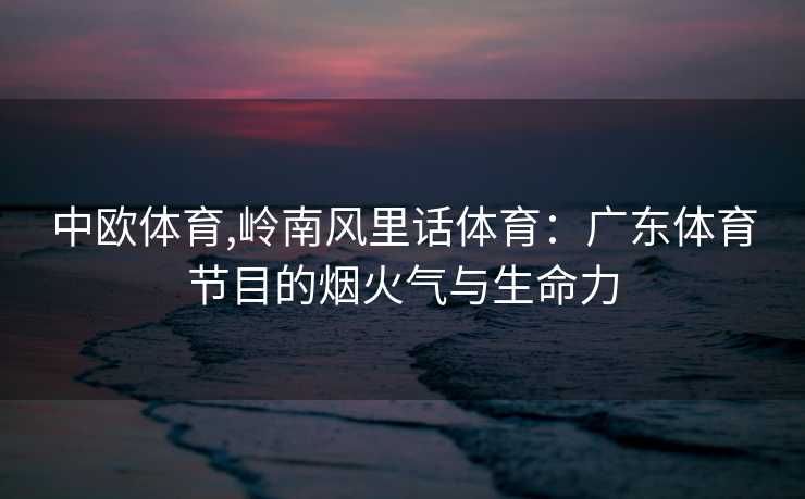 中欧体育,岭南风里话体育：广东体育节目的烟火气与生命力