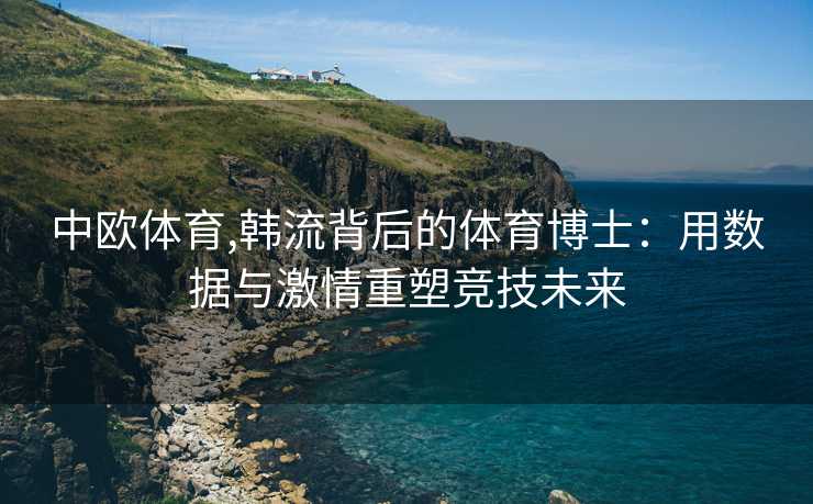 中欧体育,韩流背后的体育博士：用数据与激情重塑竞技未来