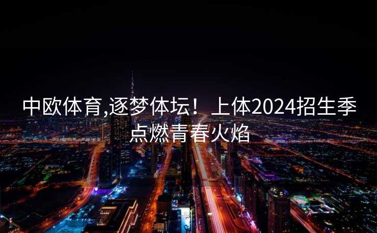 中欧体育,逐梦体坛！上体2024招生季点燃青春火焰
