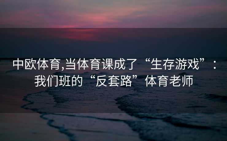 中欧体育,当体育课成了“生存游戏”：我们班的“反套路”体育老师