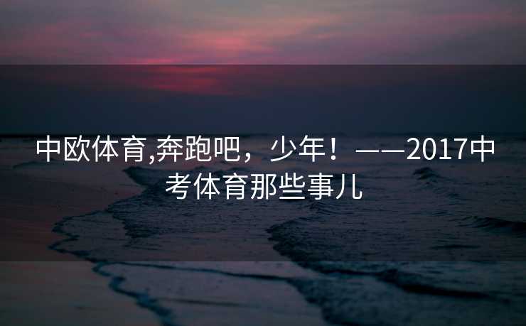 中欧体育,奔跑吧，少年！——2017中考体育那些事儿