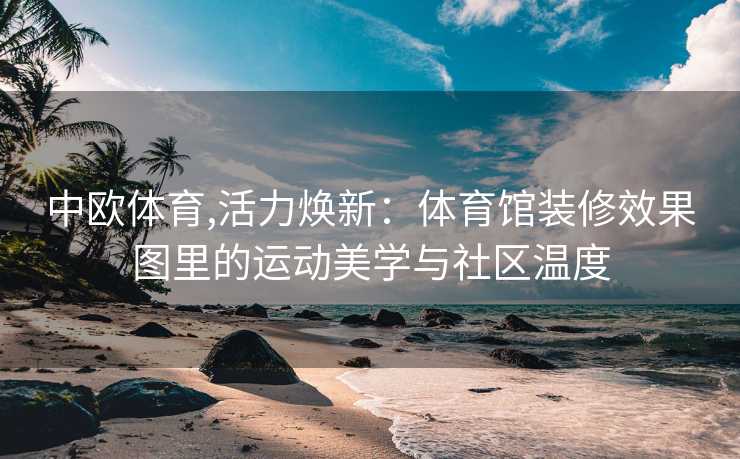 中欧体育,活力焕新：体育馆装修效果图里的运动美学与社区温度
