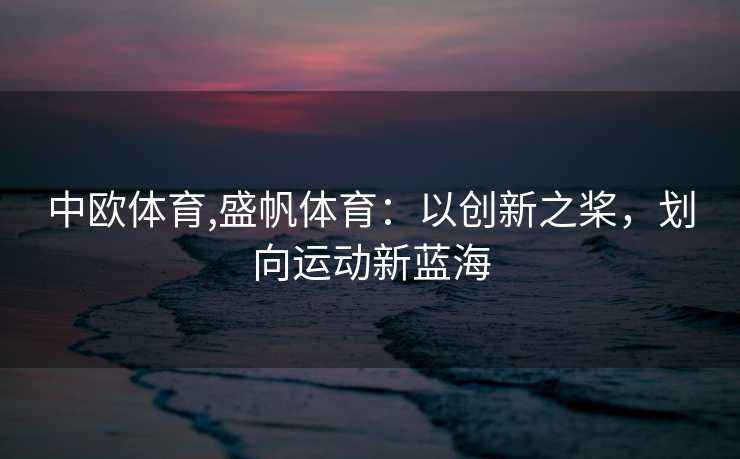 中欧体育,盛帆体育：以创新之桨，划向运动新蓝海