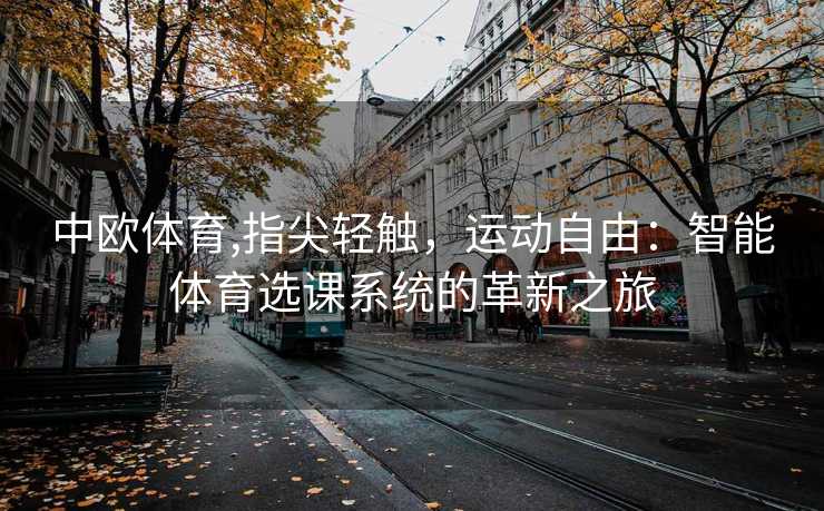 中欧体育,指尖轻触，运动自由：智能体育选课系统的革新之旅