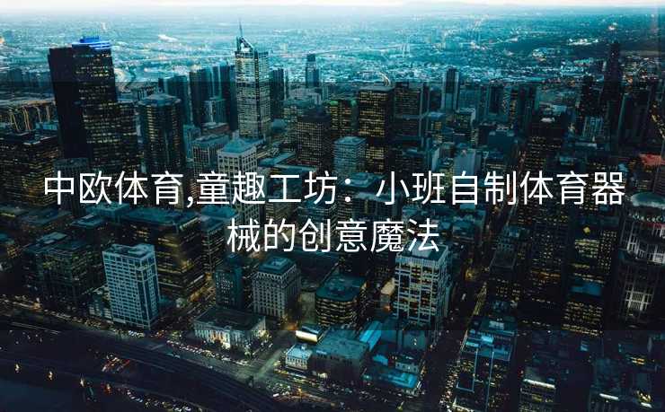 中欧体育,童趣工坊：小班自制体育器械的创意魔法