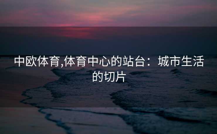 中欧体育,体育中心的站台：城市生活的切片