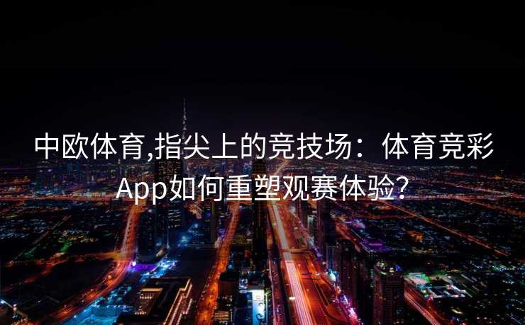 中欧体育,指尖上的竞技场：体育竞彩App如何重塑观赛体验？