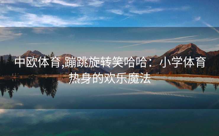 中欧体育,蹦跳旋转笑哈哈：小学体育热身的欢乐魔法