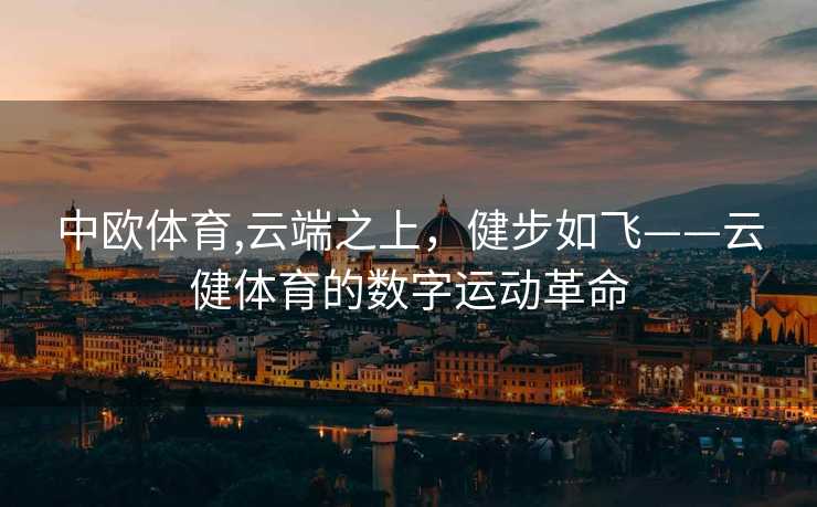 中欧体育,云端之上，健步如飞——云健体育的数字运动革命