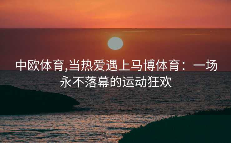 中欧体育,当热爱遇上马博体育：一场永不落幕的运动狂欢