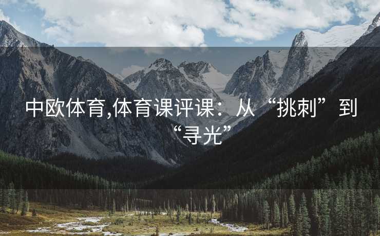中欧体育,体育课评课:从“挑刺”到“寻光” 中欧体育,体育课评课:从“挑刺”到“寻光”