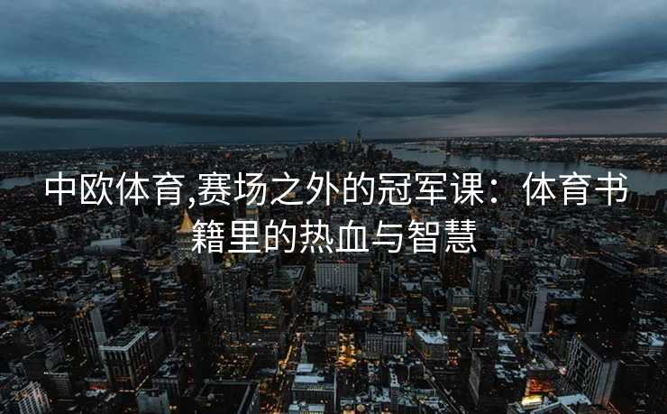 中欧体育,赛场之外的冠军课:体育书籍里的热血与智慧 中欧体育,赛场之外的冠军课:体育书籍里的热血与智慧
