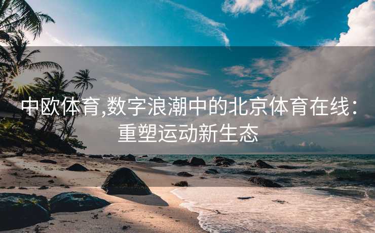 中欧体育,数字浪潮中的北京体育在线：重塑运动新生态