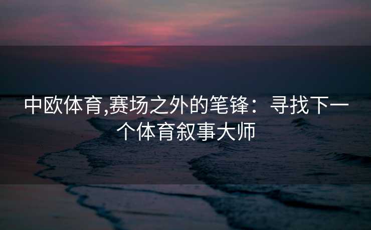 中欧体育,赛场之外的笔锋：寻找下一个体育叙事大师
