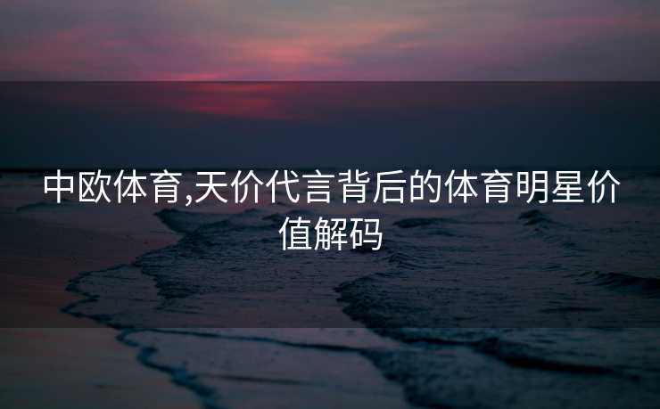 中欧体育,天价代言背后的体育明星价值解码