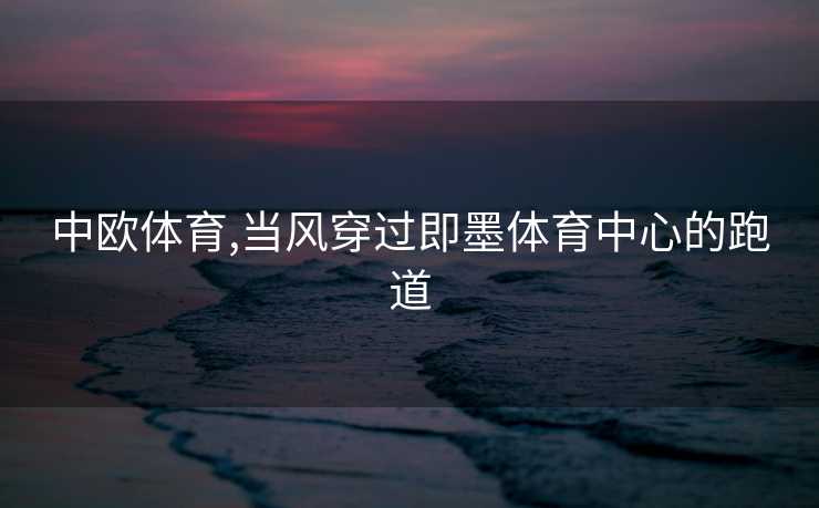 中欧体育,当风穿过即墨体育中心的跑道