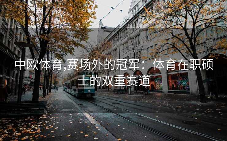 中欧体育,赛场外的冠军：体育在职硕士的双重赛道