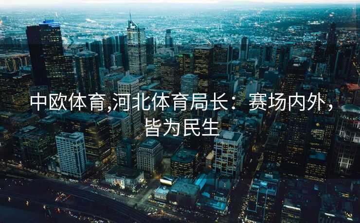 中欧体育,河北体育局长：赛场内外，皆为民生