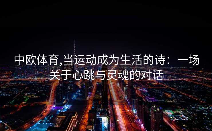 中欧体育,当运动成为生活的诗：一场关于心跳与灵魂的对话